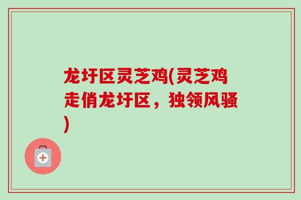 龙圩区灵芝鸡(灵芝鸡走俏龙圩区，独领风骚)