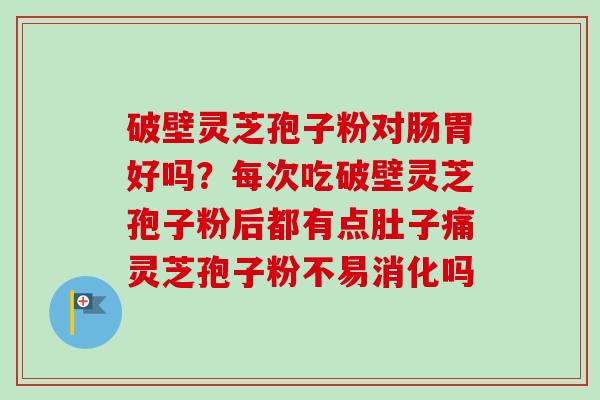 破壁灵芝孢子粉对肠胃好吗?每次吃破壁灵芝孢子粉后都有点肚子痛灵芝孢子粉不易消化吗 破壁灵芝孢子粉对肠胃好吗?每次吃破壁灵芝孢子粉后都有点肚子痛灵芝孢子粉不易消化吗