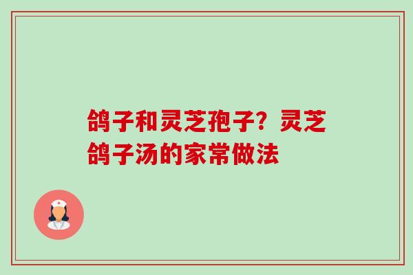 鸽子和灵芝孢子?灵芝鸽子汤的家常做法 鸽子和灵芝孢子?灵芝鸽子汤的家常做法