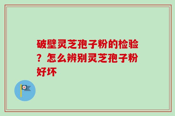 破壁灵芝孢子粉的检验？怎么辨别灵芝孢子粉好坏