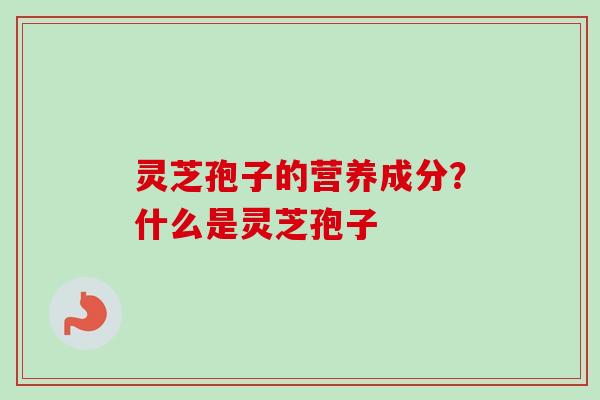 灵芝孢子的营养成分？什么是灵芝孢子