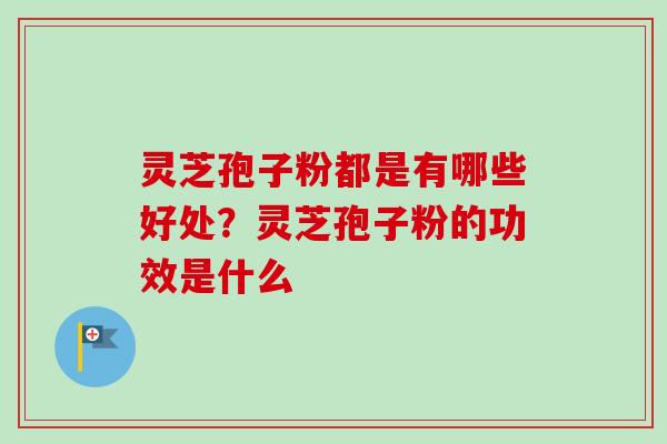 灵芝孢子粉都是有哪些好处?灵芝孢子粉的功效是什么 灵芝孢子粉都是有哪些好处?灵芝孢子粉的功效是什么
