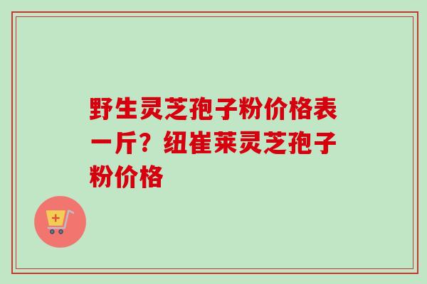 野生灵芝孢子粉价格表一斤？纽崔莱灵芝孢子粉价格