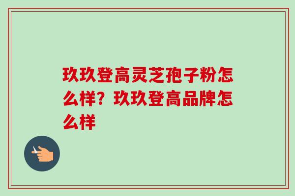 玖玖登高灵芝孢子粉怎么样？玖玖登高品牌怎么样