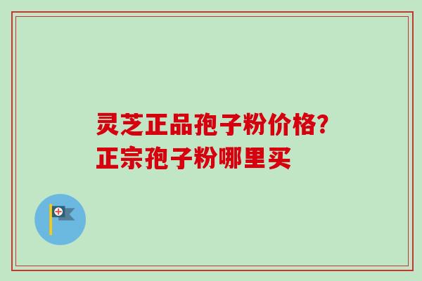 灵芝正品孢子粉价格?正宗孢子粉哪里买 灵芝正品孢子粉价格?正宗孢子粉哪里买