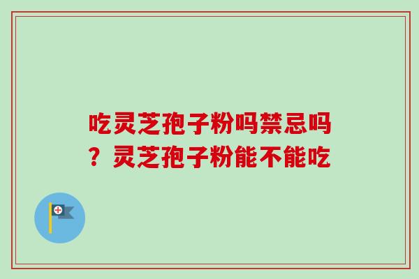 吃灵芝孢子粉吗禁忌吗?灵芝孢子粉能不能吃 吃灵芝孢子粉吗禁忌吗?灵芝孢子粉能不能吃