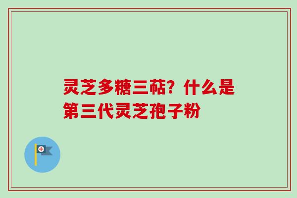 灵芝多糖三萜?什么是第三代灵芝孢子粉 灵芝多糖三萜?什么是第三代灵芝孢子粉