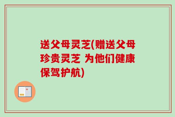 送父母灵芝(赠送父母珍贵灵芝 为他们健康保驾护航)