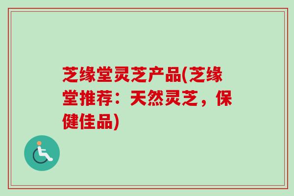 芝缘堂灵芝产品(芝缘堂推荐：天然灵芝，保健佳品)
