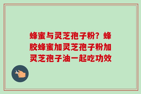 蜂蜜与灵芝孢子粉?蜂胶蜂蜜加灵芝孢子粉加灵芝孢子油一起吃功效 蜂蜜与灵芝孢子粉?蜂胶蜂蜜加灵芝孢子粉加灵芝孢子油一起吃功效