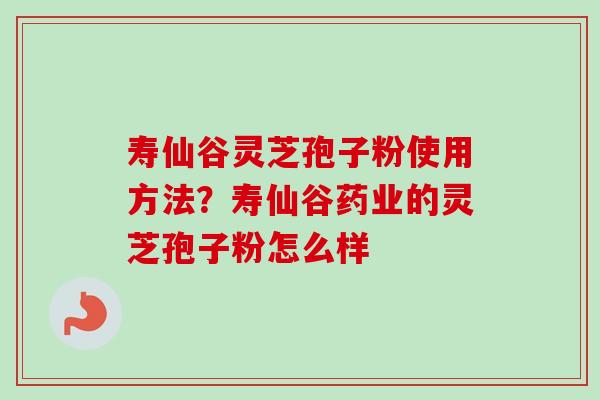 寿仙谷灵芝孢子粉使用方法?寿仙谷药业的灵芝孢子粉怎么样 寿仙谷灵芝孢子粉使用方法?寿仙谷药业的灵芝孢子粉怎么样