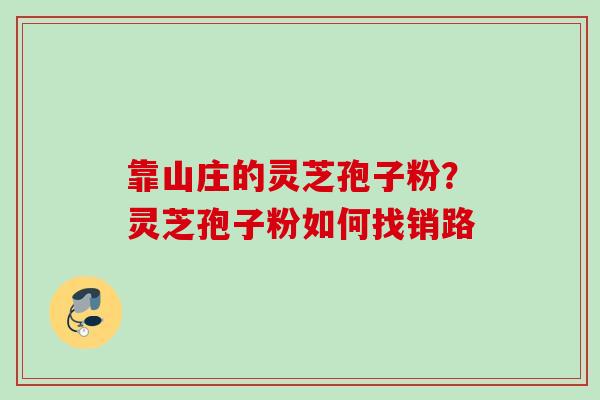 靠山庄的灵芝孢子粉？灵芝孢子粉如何找销路
