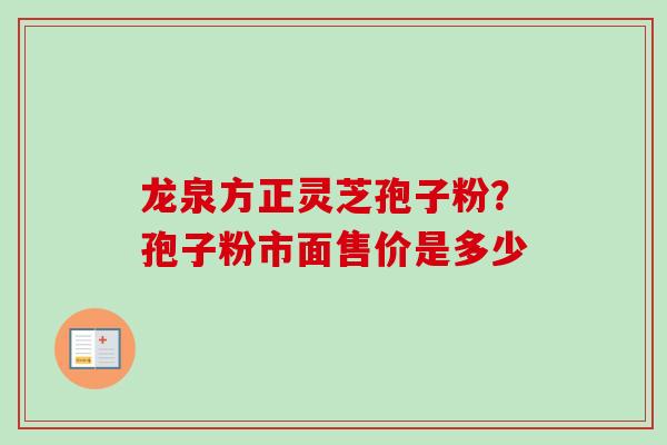 龙泉方正灵芝孢子粉?孢子粉市面售价是多少 龙泉方正灵芝孢子粉?孢子粉市面售价是多少