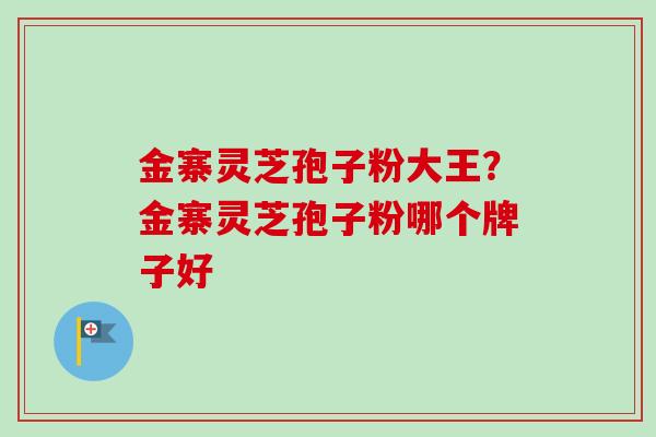 金寨灵芝孢子粉大王？金寨灵芝孢子粉哪个牌子好