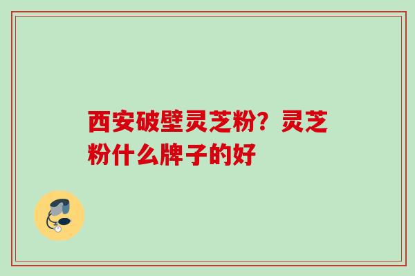 西安破壁灵芝粉?灵芝粉什么牌子的好 西安破壁灵芝粉?灵芝粉什么牌子的好