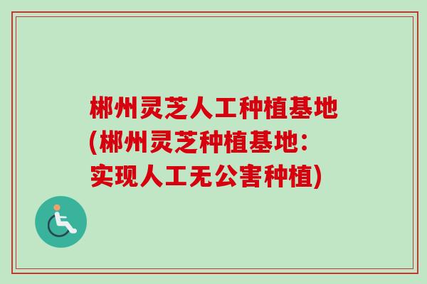 郴州灵芝人工种植基地(郴州灵芝种植基地:实现人工无公害种植) 郴州灵芝人工种植基地(郴州灵芝种植基地:实现人工无公害种植)