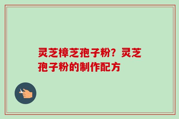灵芝樟芝孢子粉？灵芝孢子粉的制作配方