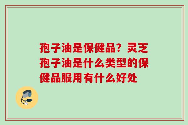 孢子油是保健品？灵芝孢子油是什么类型的保健品服用有什么好处