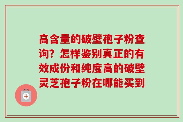 高含量的破壁孢子粉查询?怎样鉴别真正的有效成份和纯度高的破壁灵芝孢子粉在哪能买到 高含量的破壁孢子粉查询?怎样鉴别真正的有效成份和纯度高的破壁灵芝孢子粉在哪能买到