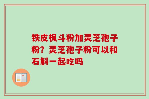 铁皮枫斗粉加灵芝孢子粉?灵芝孢子粉可以和石斛一起吃吗 铁皮枫斗粉加灵芝孢子粉?灵芝孢子粉可以和石斛一起吃吗