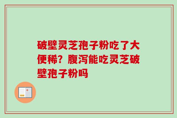 破壁灵芝孢子粉吃了大便稀?能吃灵芝破壁孢子粉吗 破壁灵芝孢子粉吃了大便稀?能吃灵芝破壁孢子粉吗