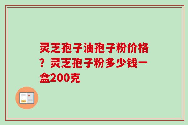 灵芝孢子油孢子粉价格?灵芝孢子粉多少钱一盒200克 灵芝孢子油孢子粉价格?灵芝孢子粉多少钱一盒200克