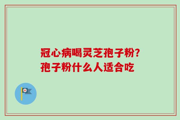 喝灵芝孢子粉?孢子粉什么人适合吃 喝灵芝孢子粉?孢子粉什么人适合吃