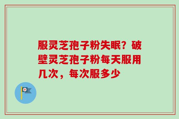 服灵芝孢子粉?破壁灵芝孢子粉每天服用几次,每次服多少 服灵芝孢子粉?破壁灵芝孢子粉每天服用几次,每次服多少