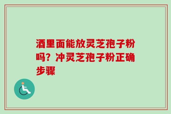 酒里面能放灵芝孢子粉吗?冲灵芝孢子粉正确步骤 酒里面能放灵芝孢子粉吗?冲灵芝孢子粉正确步骤