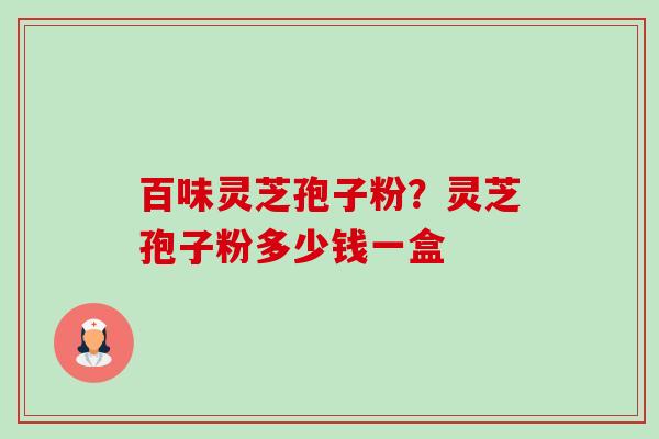 百味灵芝孢子粉？灵芝孢子粉多少钱一盒