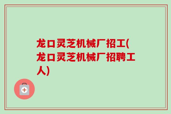 龙口灵芝机械厂招工(龙口灵芝机械厂招聘工人) 龙口灵芝机械厂招工(龙口灵芝机械厂招聘工人)
