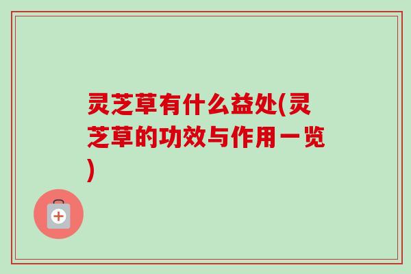 灵芝草有什么益处(灵芝草的功效与作用一览) 灵芝草有什么益处(灵芝草的功效与作用一览)