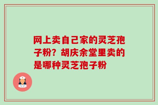 网上卖自己家的灵芝孢子粉？胡庆余堂里卖的是哪种灵芝孢子粉