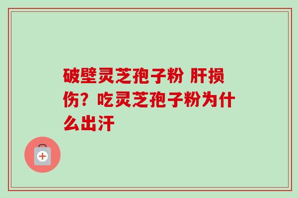 破壁灵芝孢子粉 损伤？吃灵芝孢子粉为什么出汗