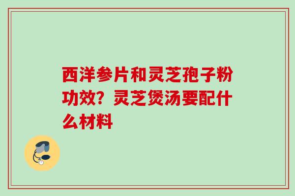 西洋参片和灵芝孢子粉功效？灵芝煲汤要配什么材料