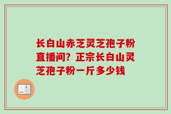 长白山赤芝灵芝孢子粉直播间?正宗长白山灵芝孢子粉一斤多少钱 长白山赤芝灵芝孢子粉直播间?正宗长白山灵芝孢子粉一斤多少钱