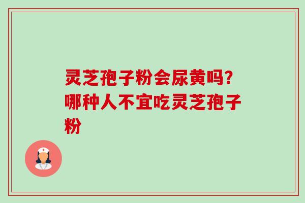 灵芝孢子粉会尿黄吗？哪种人不宜吃灵芝孢子粉