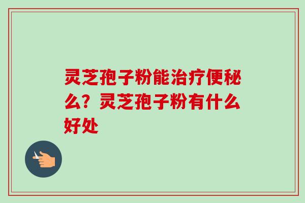 灵芝孢子粉能么？灵芝孢子粉有什么好处