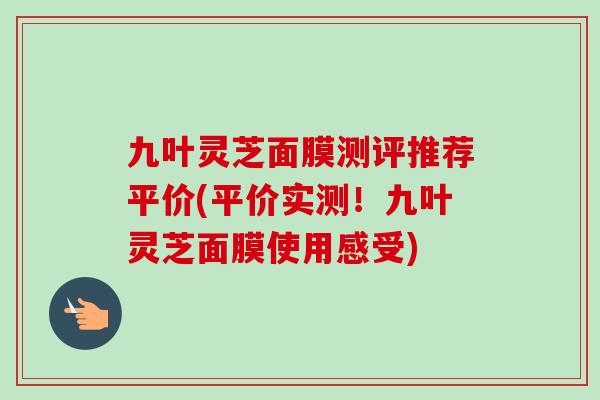 九叶灵芝面膜测评推荐平价(平价实测!九叶灵芝面膜使用感受) 九叶灵芝面膜测评推荐平价(平价实测!九叶灵芝面膜使用感受)