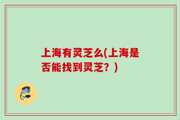 上海有灵芝么(上海是否能找到灵芝?) 上海有灵芝么(上海是否能找到灵芝?)