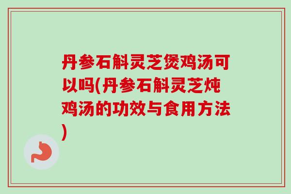 丹参石斛灵芝煲鸡汤可以吗(丹参石斛灵芝炖鸡汤的功效与食用方法)