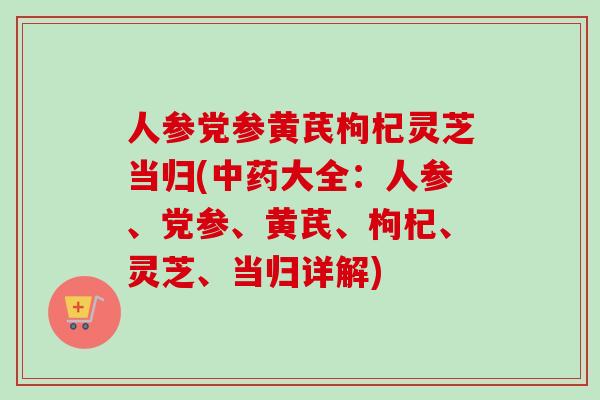 人参党参黄芪枸杞灵芝当归(大全:人参、党参、黄芪、枸杞、灵芝、当归详解) 人参党参黄芪枸杞灵芝当归(大全:人参、党参、黄芪、枸杞、灵芝、当归详解)