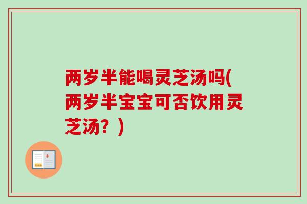 两岁半能喝灵芝汤吗(两岁半宝宝可否饮用灵芝汤？)