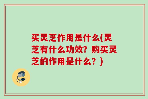 买灵芝作用是什么(灵芝有什么功效？购买灵芝的作用是什么？)