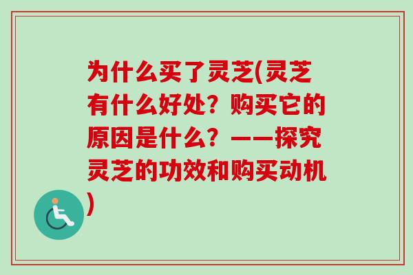 为什么买了灵芝(灵芝有什么好处?购买它的原因是什么?——探究灵芝的功效和购买动机) 为什么买了灵芝(灵芝有什么好处?购买它的原因是什么?——探究灵芝的功效和购买动机)