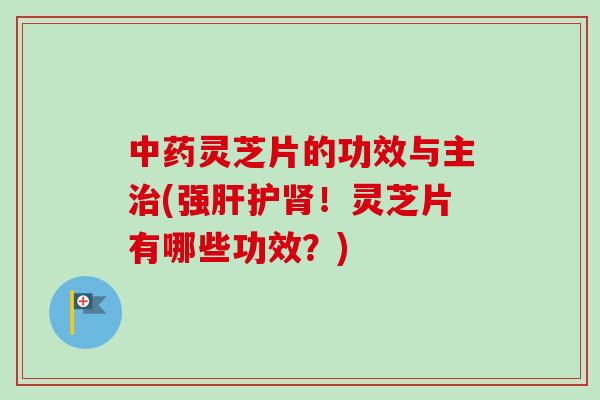 灵芝片的功效与主(强护！灵芝片有哪些功效？)