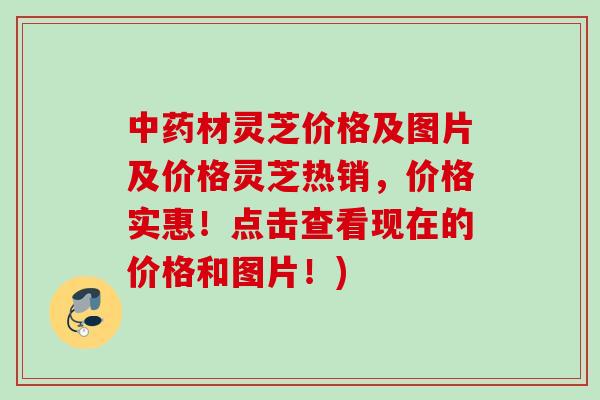 材灵芝价格及图片及价格灵芝热销,价格实惠!点击查看现在的价格和图片!) 材灵芝价格及图片及价格灵芝热销,价格实惠!点击查看现在的价格和图片!)