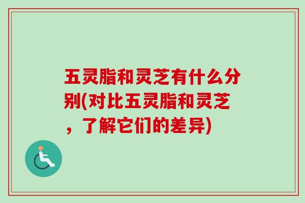 五灵脂和灵芝有什么分别(对比五灵脂和灵芝，了解它们的差异)