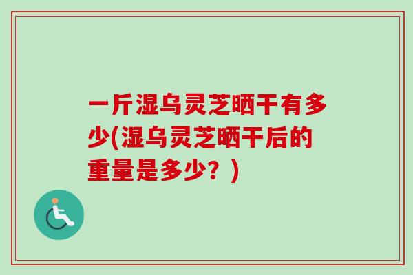 一斤湿乌灵芝晒干有多少(湿乌灵芝晒干后的重量是多少?) 一斤湿乌灵芝晒干有多少(湿乌灵芝晒干后的重量是多少?)