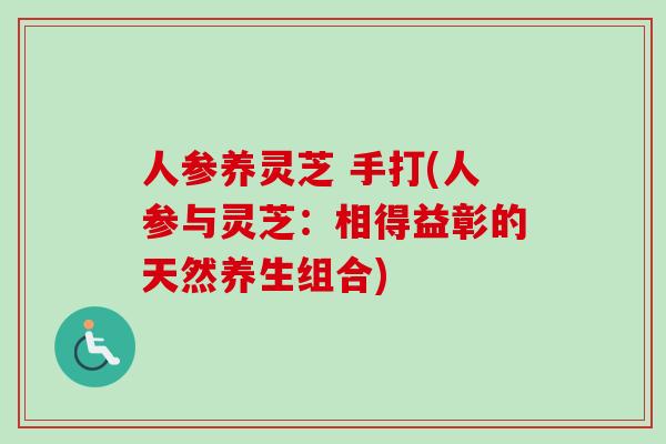 人参养灵芝 手打(人参与灵芝:相得益彰的天然养生组合) 人参养灵芝 手打(人参与灵芝:相得益彰的天然养生组合)